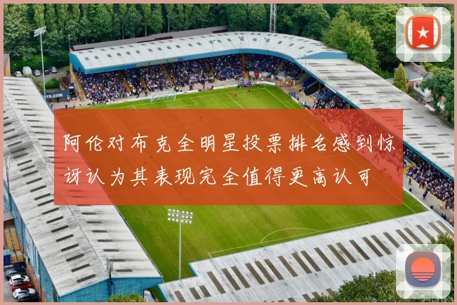 阿伦对布克全明星投票排名感到惊讶认为其表现完全值得更高认可