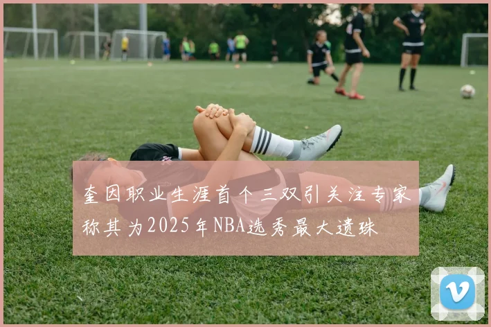 奎因职业生涯首个三双引关注专家称其为2025年NBA选秀最大遗珠