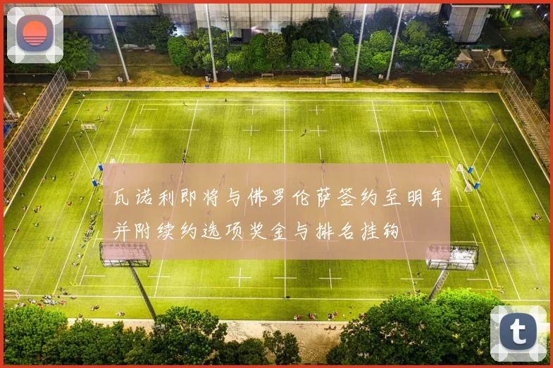 瓦诺利即将与佛罗伦萨签约至明年并附续约选项奖金与排名挂钩