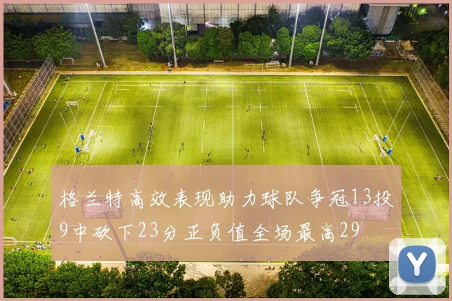 格兰特高效表现助力球队争冠13投9中砍下23分正负值全场最高29