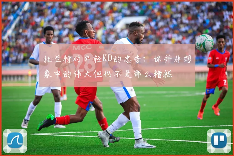 杜兰特对年轻KD的忠告：你并非想象中的伟大但也不是那么糟糕