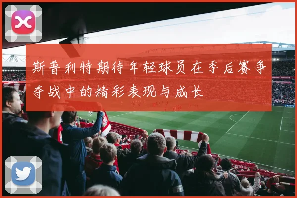 斯普利特期待年轻球员在季后赛争夺战中的精彩表现与成长