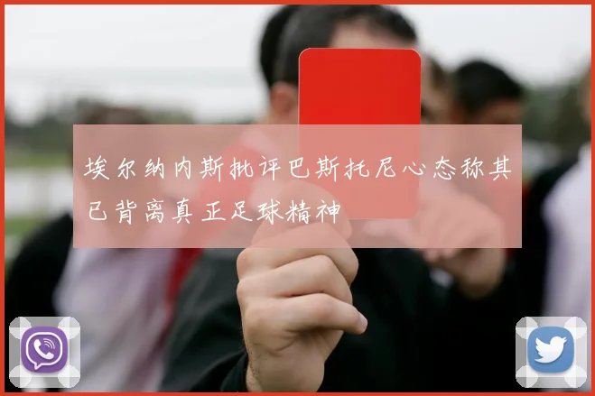 埃尔纳内斯批评巴斯托尼心态称其已背离真正足球精神