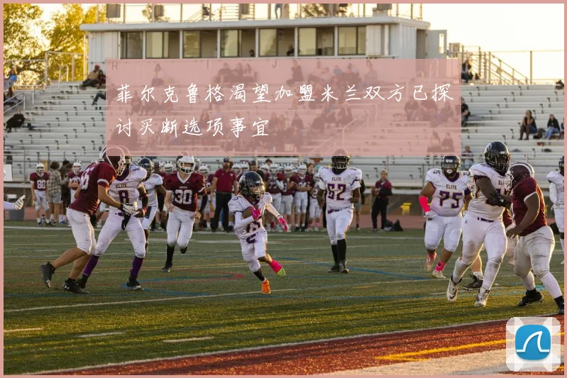 菲尔克鲁格渴望加盟米兰双方已探讨买断选项事宜