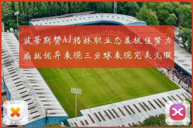 波蒂斯赞AJ格林职业态度极佳努力成就优异表现三分球表现完美无瑕