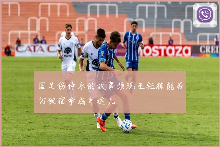国足伤仲永的故事频现王钰栋能否打破宿命成幸运儿