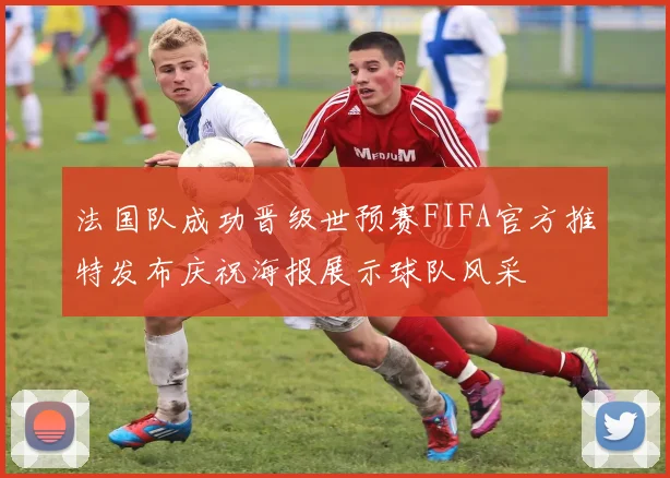 法国队成功晋级世预赛FIFA官方推特发布庆祝海报展示球队风采
