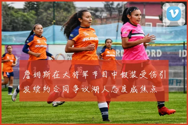 詹姆斯在大将军节目中假装受伤引发续约合同争议湖人态度成焦点