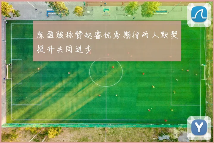 陈盈骏称赞赵睿优秀期待两人默契提升共同进步