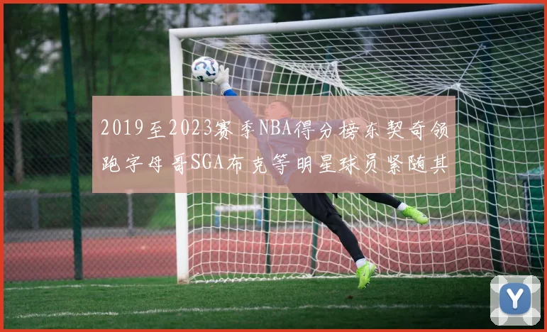2019至2023赛季NBA得分榜东契奇领跑字母哥SGA布克等明星球员紧随其后