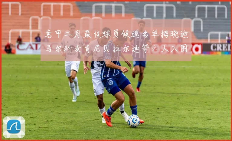 意甲二月最佳球员候选名单揭晓迪马尔科麦肯尼贝拉尔迪等六人入围