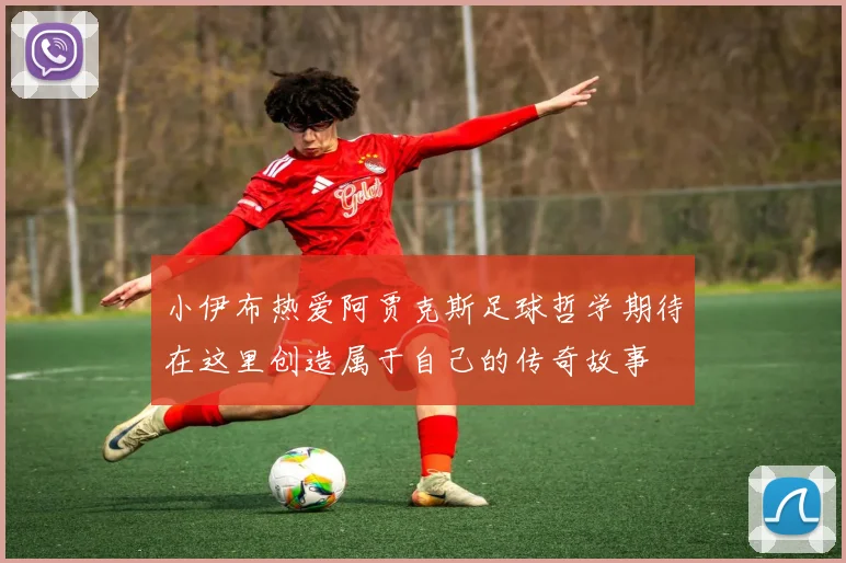 小伊布热爱阿贾克斯足球哲学期待在这里创造属于自己的传奇故事