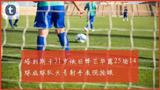 塔利斯卡31岁依旧锋芒毕露25场14球成球队头号射手表现抢眼