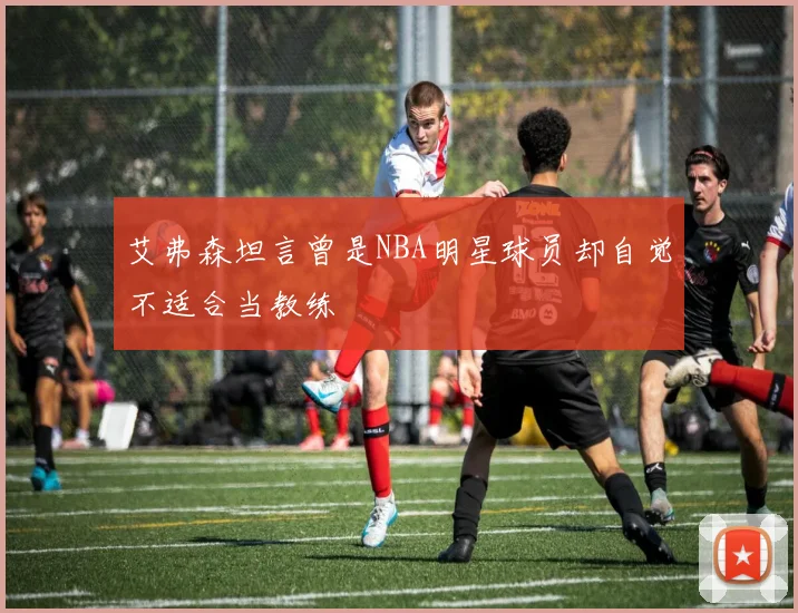 艾弗森坦言曾是NBA明星球员却自觉不适合当教练