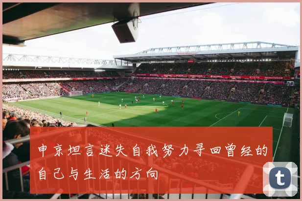 申京坦言迷失自我努力寻回曾经的自己与生活的方向