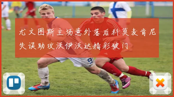 尤文图斯主场意外落后科莫麦肯尼失误助攻沃伊沃达精彩破门