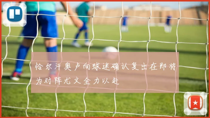 恰尔汗奥卢向球迷确认复出在即将为对阵尤文全力以赴