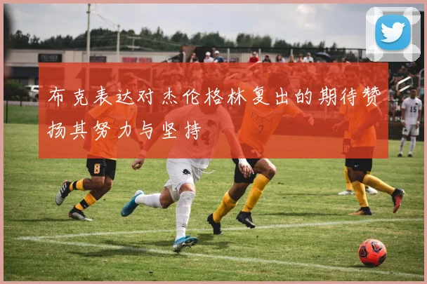 布克表达对杰伦格林复出的期待赞扬其努力与坚持