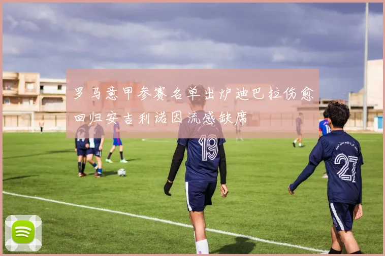 罗马意甲参赛名单出炉迪巴拉伤愈回归安吉利诺因流感缺席