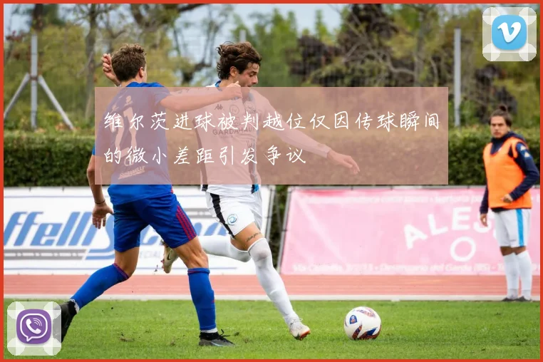 维尔茨进球被判越位仅因传球瞬间的微小差距引发争议