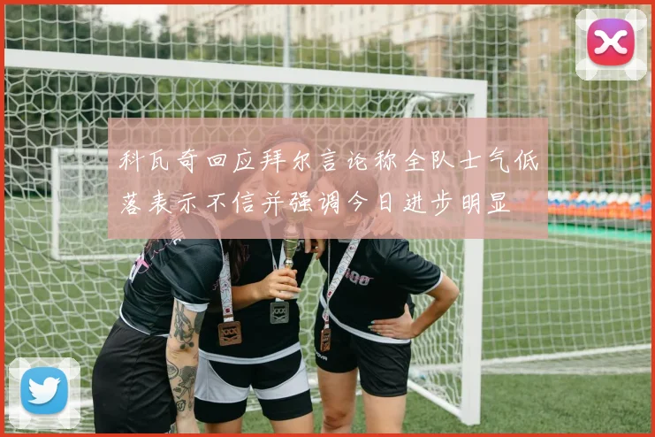 科瓦奇回应拜尔言论称全队士气低落表示不信并强调今日进步明显