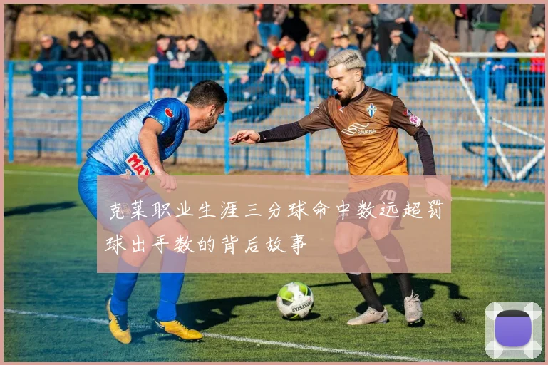 克莱职业生涯三分球命中数远超罚球出手数的背后故事