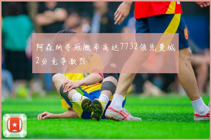 阿森纳夺冠概率高达7732领先曼城2分竞争激烈