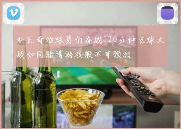 科瓦奇称球员们奋战120分钟点球大战如同赌博游戏般不可预测