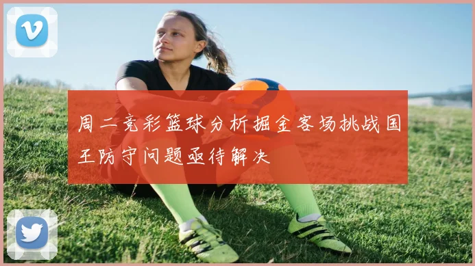 周二竞彩篮球分析掘金客场挑战国王防守问题亟待解决