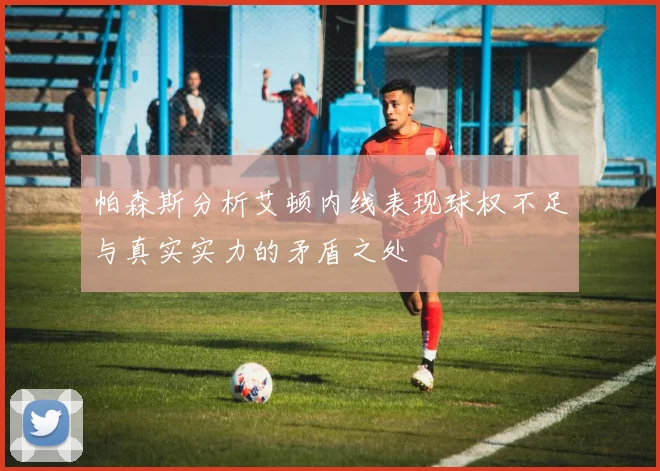 帕森斯分析艾顿内线表现球权不足与真实实力的矛盾之处