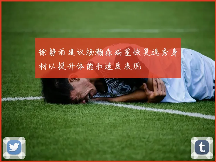 徐静雨建议杨瀚森减重恢复选秀身材以提升体能和速度表现