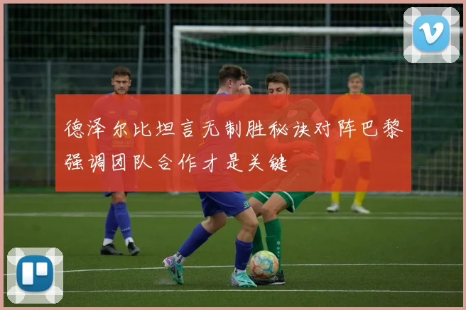 德泽尔比坦言无制胜秘诀对阵巴黎强调团队合作才是关键