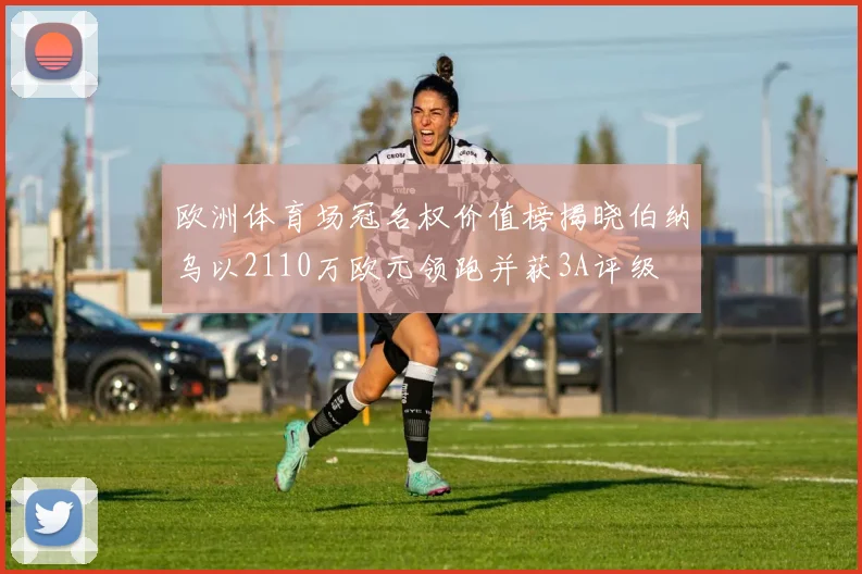 欧洲体育场冠名权价值榜揭晓伯纳乌以2110万欧元领跑并获3A评级