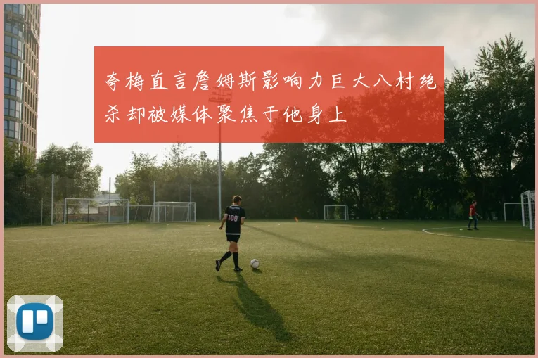 夸梅直言詹姆斯影响力巨大八村绝杀却被媒体聚焦于他身上