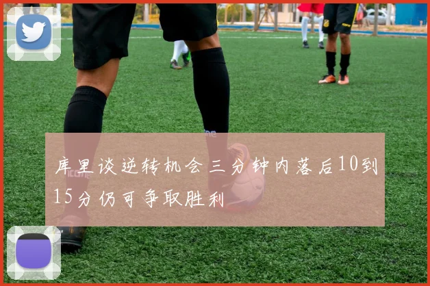 库里谈逆转机会三分钟内落后10到15分仍可争取胜利