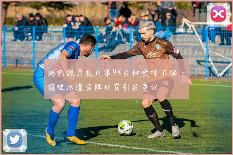 姆巴佩因裁判第98分钟吹哨不满上前理论遭黄牌处罚引发争议