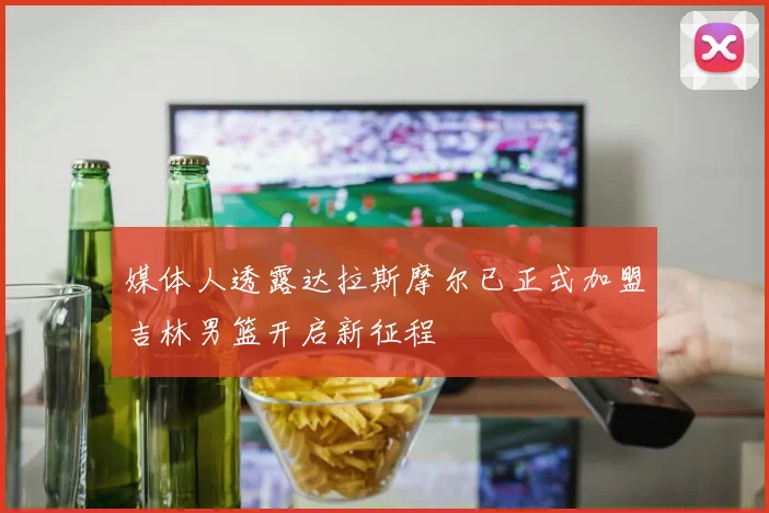 媒体人透露达拉斯摩尔已正式加盟吉林男篮开启新征程