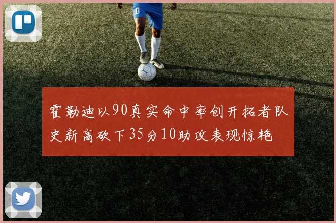 霍勒迪以90真实命中率创开拓者队史新高砍下35分10助攻表现惊艳