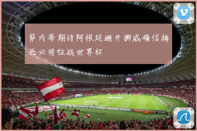 萨内蒂期待阿根廷避开挪威确信梅西必将征战世界杯