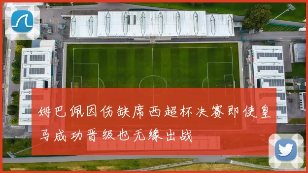 姆巴佩因伤缺席西超杯决赛即使皇马成功晋级也无缘出战