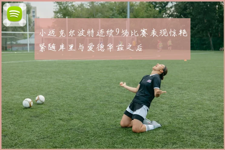 小迈克尔波特连续9场比赛表现惊艳紧随库里与爱德华兹之后