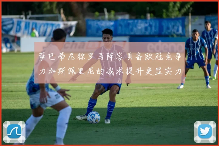 萨巴蒂尼称罗马阵容具备欧冠竞争力加斯佩里尼的战术提升更显实力