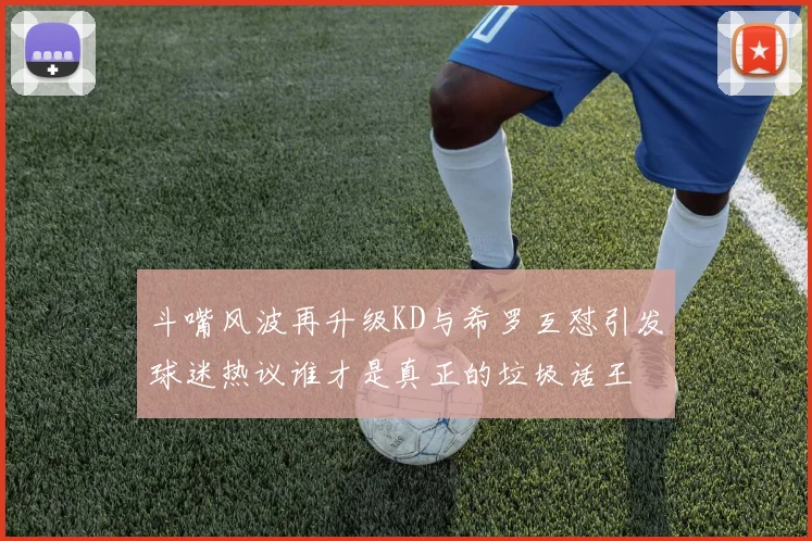 斗嘴风波再升级KD与希罗互怼引发球迷热议谁才是真正的垃圾话王