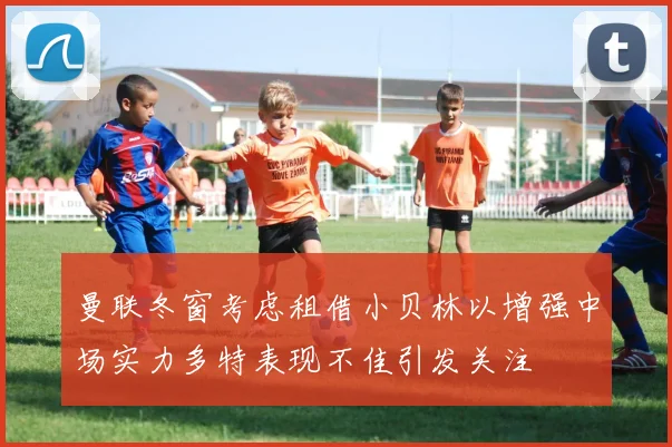 曼联冬窗考虑租借小贝林以增强中场实力多特表现不佳引发关注