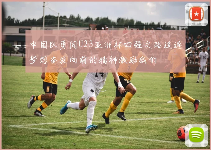 中国队勇闯U23亚洲杯四强之路追逐梦想奋发向前的精神激励我们